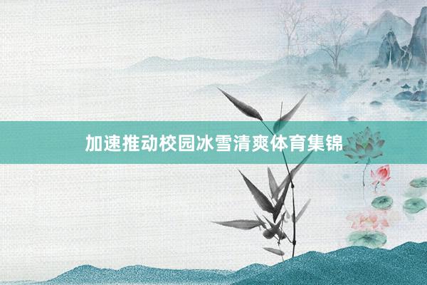 加速推动校园冰雪清爽体育集锦