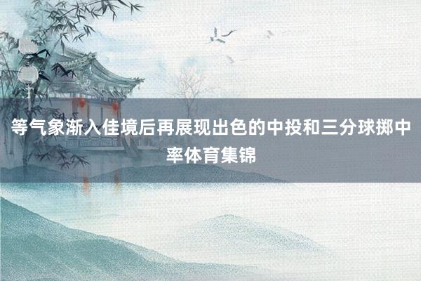 等气象渐入佳境后再展现出色的中投和三分球掷中率体育集锦