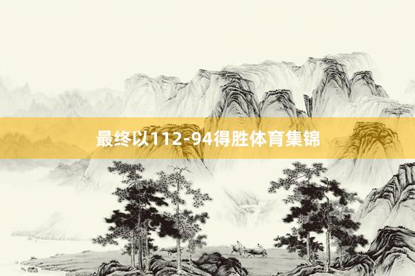 最终以112-94得胜体育集锦