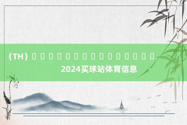 （TH）															                2024买球站体育信息