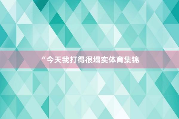 “今天我打得很塌实体育集锦