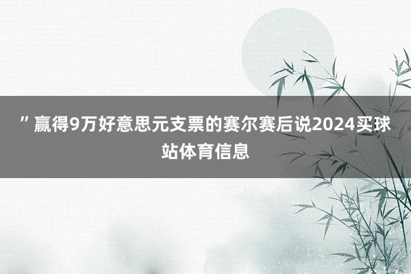 ”赢得9万好意思元支票的赛尔赛后说2024买球站体育信息