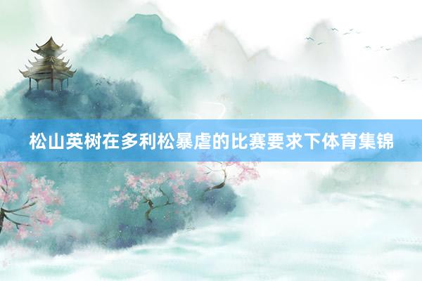 松山英树在多利松暴虐的比赛要求下体育集锦