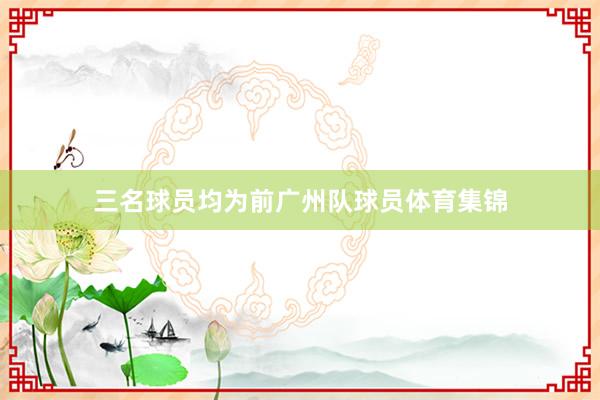 三名球员均为前广州队球员体育集锦