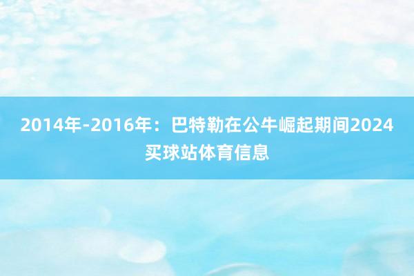 2014年-2016年：巴特勒在公牛崛起期间2024买球站体育信息