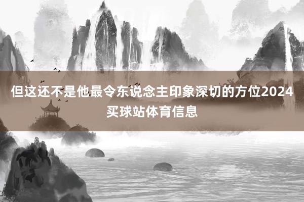 但这还不是他最令东说念主印象深切的方位2024买球站体育信息