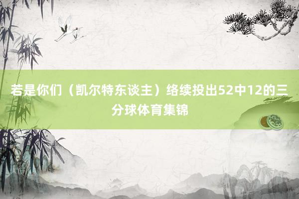 若是你们（凯尔特东谈主）络续投出52中12的三分球体育集锦