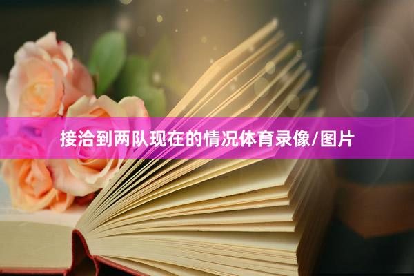 接洽到两队现在的情况体育录像/图片