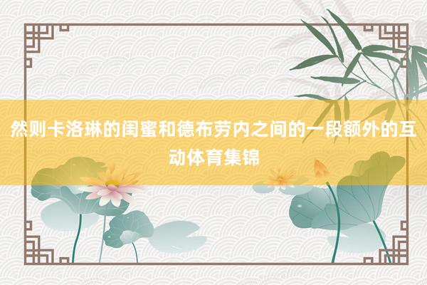 然则卡洛琳的闺蜜和德布劳内之间的一段额外的互动体育集锦