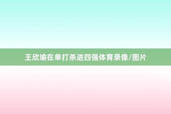 王欣瑜在单打杀进四强体育录像/图片