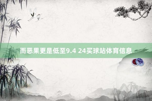 而恶果更是低至9.4 24买球站体育信息