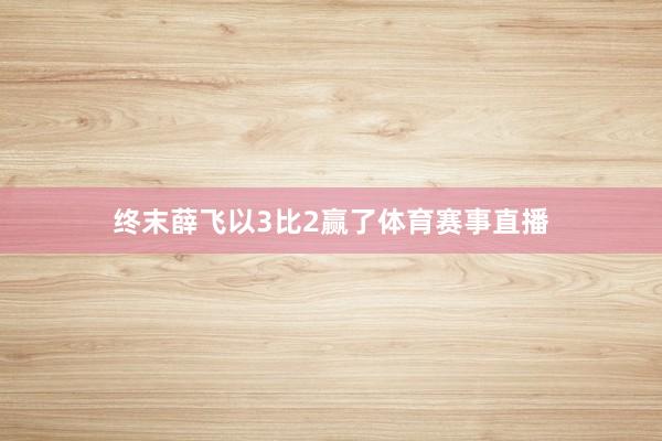 终末薛飞以3比2赢了体育赛事直播
