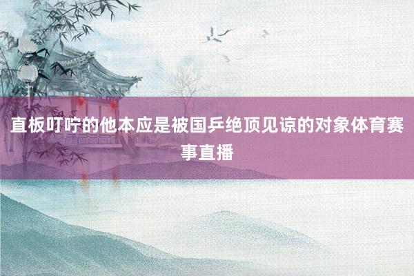 直板叮咛的他本应是被国乒绝顶见谅的对象体育赛事直播