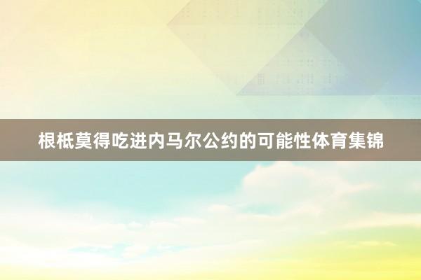 根柢莫得吃进内马尔公约的可能性体育集锦