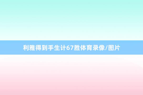 利雅得到手生计67胜体育录像/图片