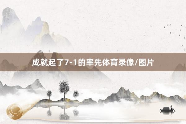 成就起了7-1的率先体育录像/图片