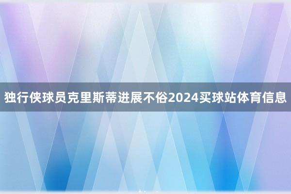 独行侠球员克里斯蒂进展不俗2024买球站体育信息