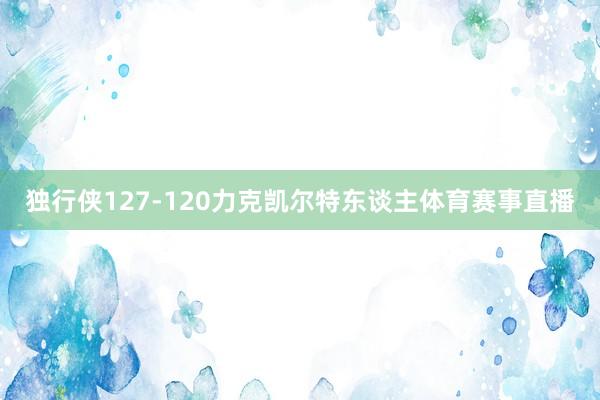独行侠127-120力克凯尔特东谈主体育赛事直播