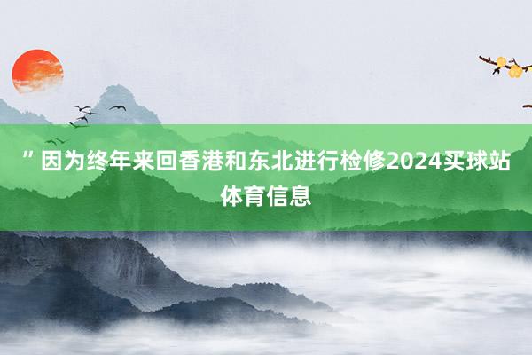 ”　　因为终年来回香港和东北进行检修2024买球站体育信息