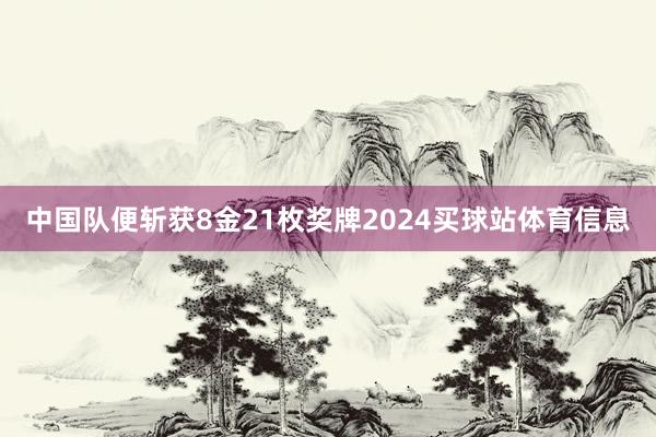 中国队便斩获8金21枚奖牌2024买球站体育信息