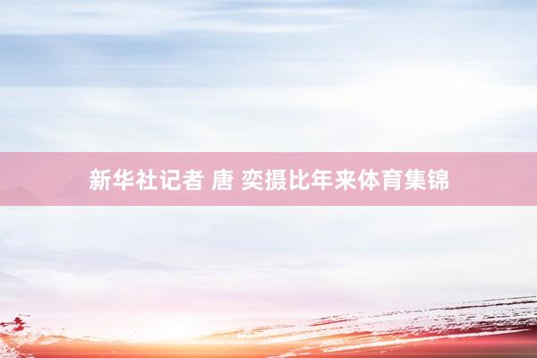 新华社记者 唐 奕摄　　比年来体育集锦