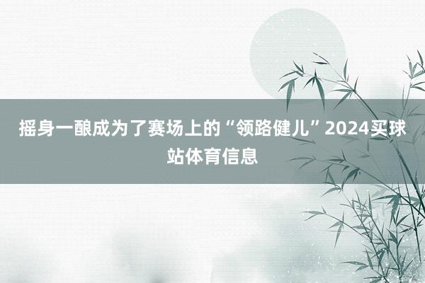 摇身一酿成为了赛场上的“领路健儿”2024买球站体育信息