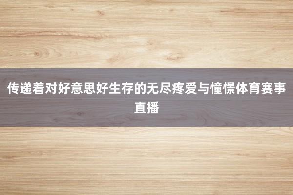 传递着对好意思好生存的无尽疼爱与憧憬体育赛事直播