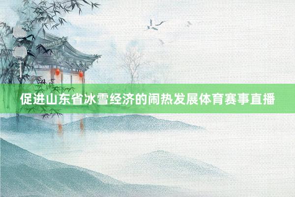 促进山东省冰雪经济的闹热发展体育赛事直播