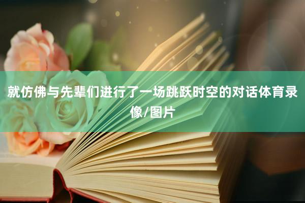 就仿佛与先辈们进行了一场跳跃时空的对话体育录像/图片