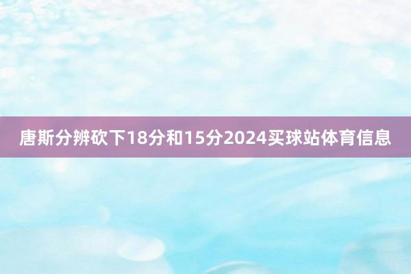 唐斯分辨砍下18分和15分2024买球站体育信息