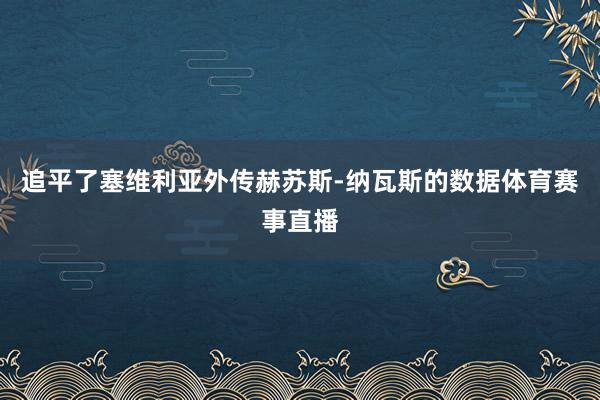 追平了塞维利亚外传赫苏斯-纳瓦斯的数据体育赛事直播