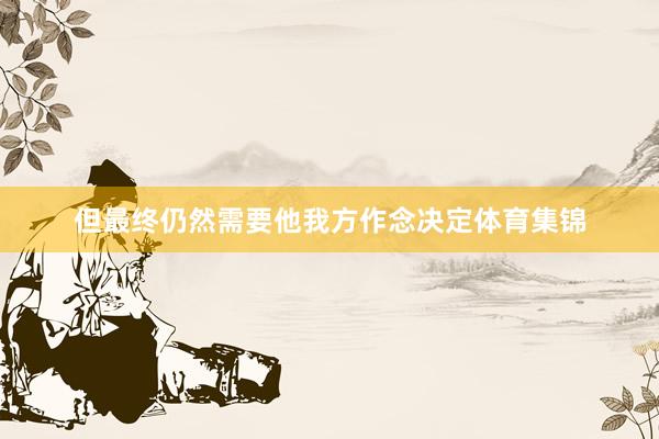 但最终仍然需要他我方作念决定体育集锦