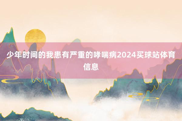 少年时间的我患有严重的哮喘病2024买球站体育信息