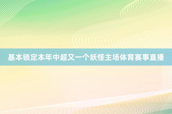 基本锁定本年中超又一个妖怪主场体育赛事直播