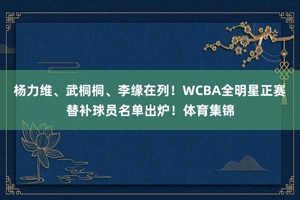杨力维、武桐桐、李缘在列！WCBA全明星正赛替补球员名单出炉！体育集锦