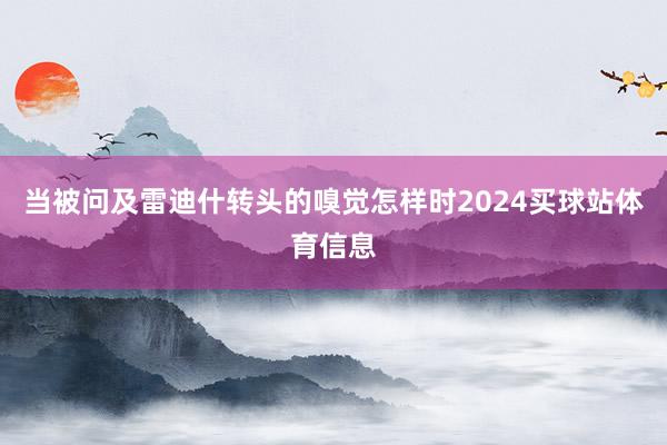 当被问及雷迪什转头的嗅觉怎样时2024买球站体育信息