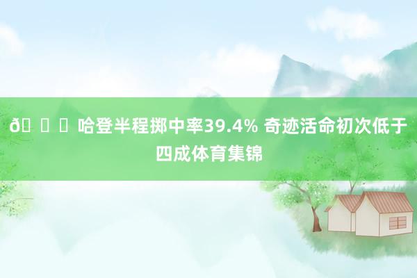 😐哈登半程掷中率39.4% 奇迹活命初次低于四成体育集锦