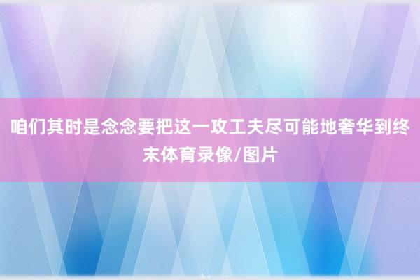 咱们其时是念念要把这一攻工夫尽可能地奢华到终末体育录像/图片