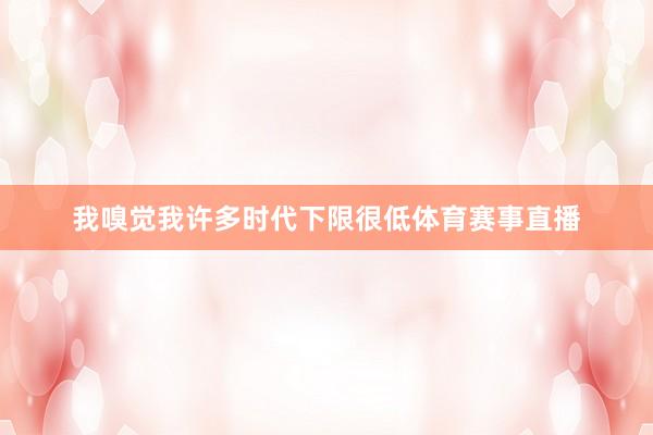 我嗅觉我许多时代下限很低体育赛事直播