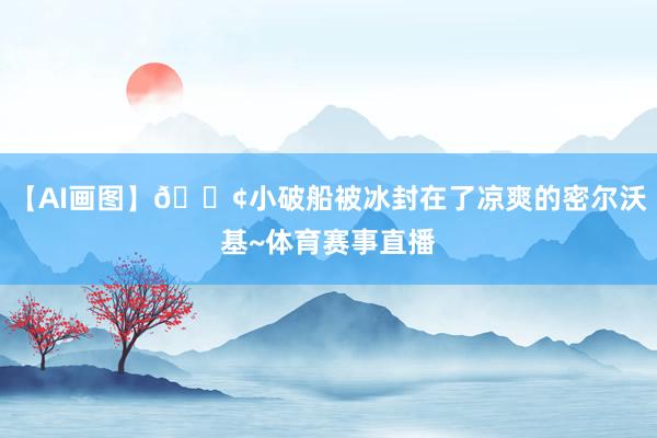 【AI画图】🚢小破船被冰封在了凉爽的密尔沃基~体育赛事直播