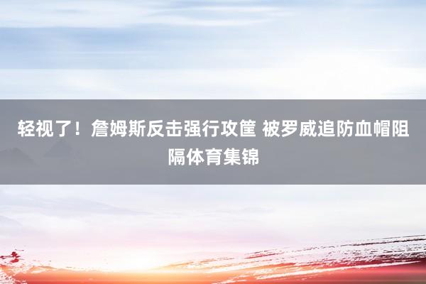 轻视了！詹姆斯反击强行攻筐 被罗威追防血帽阻隔体育集锦