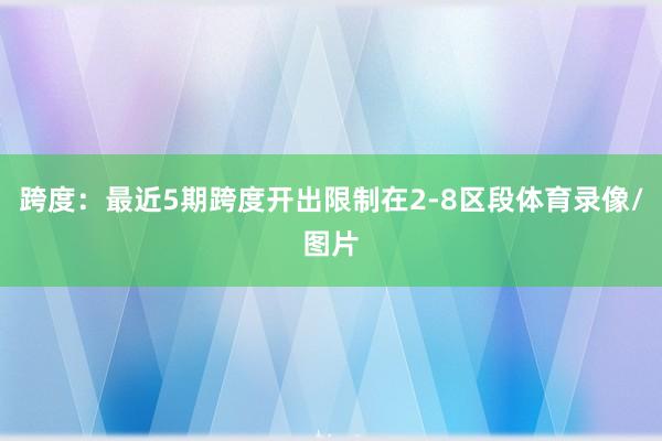 跨度：最近5期跨度开出限制在2-8区段体育录像/图片