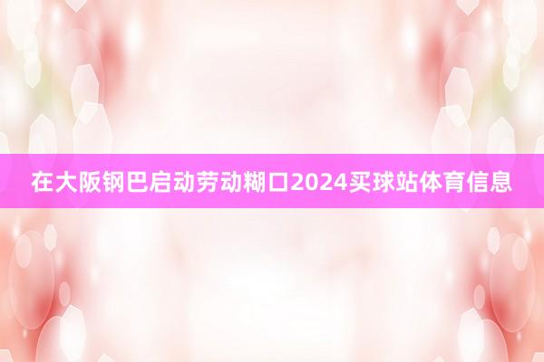 在大阪钢巴启动劳动糊口2024买球站体育信息