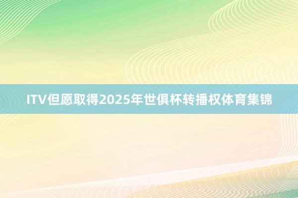 ITV但愿取得2025年世俱杯转播权体育集锦