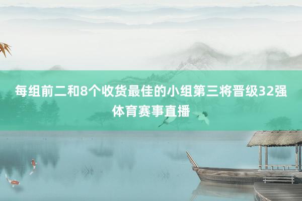 每组前二和8个收货最佳的小组第三将晋级32强体育赛事直播