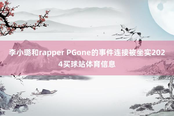李小璐和rapper PGone的事件连接被坐实2024买球站体育信息