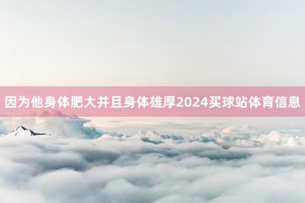 因为他身体肥大并且身体雄厚2024买球站体育信息