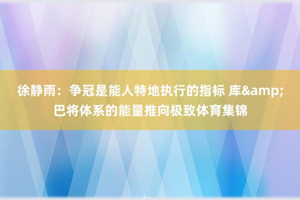 徐静雨：争冠是能人特地执行的指标 库&巴将体系的能量推向极致体育集锦