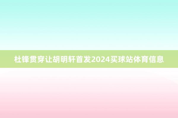 杜锋贯穿让胡明轩首发2024买球站体育信息