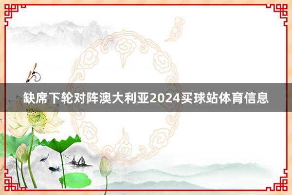 缺席下轮对阵澳大利亚2024买球站体育信息